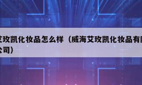 艾玫凯化妆品怎么样（威海艾玫凯化妆品有限公司）