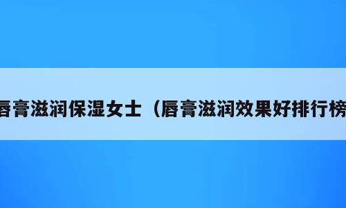 唇膏滋润保湿女士（唇膏滋润效果好排行榜）