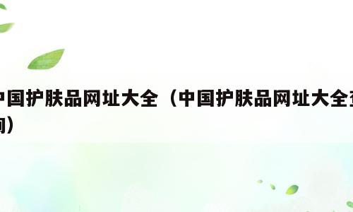 中国护肤品网址大全（中国护肤品网址大全查询）