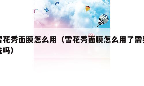 雪花秀面膜怎么用（雪花秀面膜怎么用了需要洗吗）