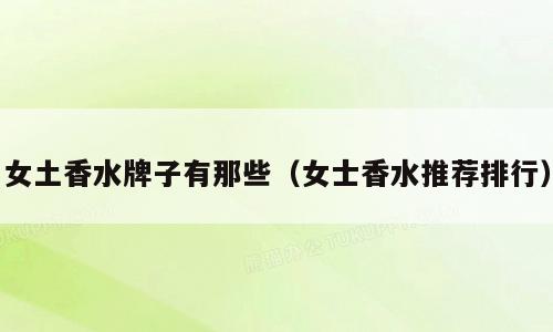 女土香水牌子有那些（女士香水推荐排行）