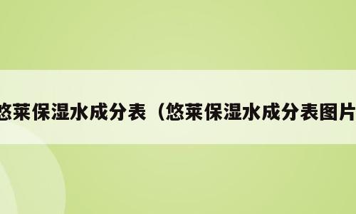 悠莱保湿水成分表（悠莱保湿水成分表图片）