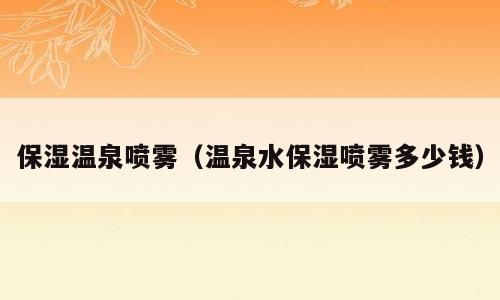 保湿温泉喷雾（温泉水保湿喷雾多少钱）