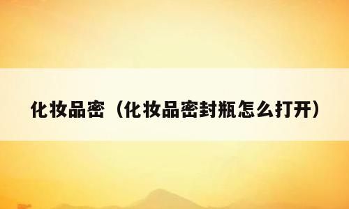 化妆品密（化妆品密封瓶怎么打开）