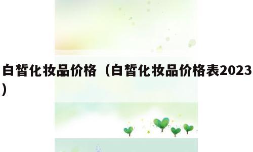 白皙化妆品价格（白皙化妆品价格表2023）
