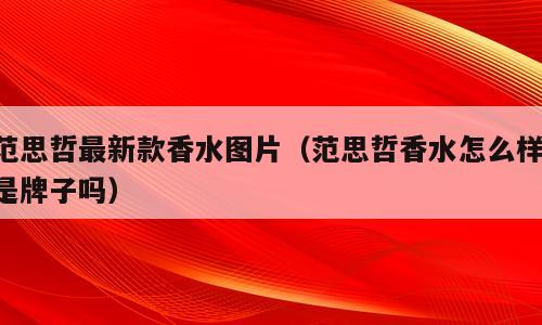范思哲最新款香水图片（范思哲香水怎么样,是牌子吗）