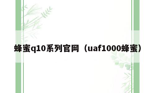 蜂蜜q10系列官网（uaf1000蜂蜜）