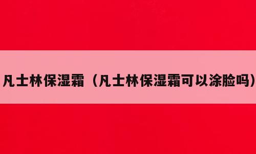 凡士林保湿霜（凡士林保湿霜可以涂脸吗）