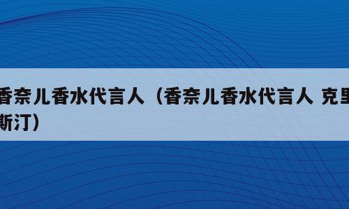 香奈儿香水代言人（香奈儿香水代言人 克里斯汀）