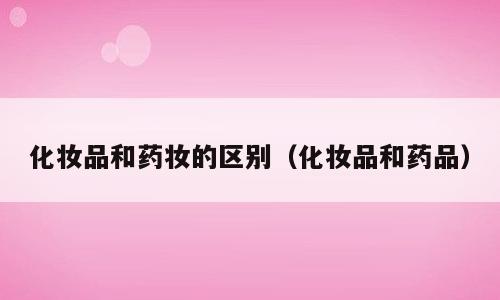 化妆品和药妆的区别（化妆品和药品）