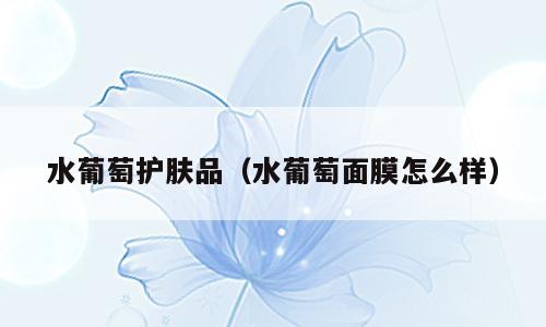 水葡萄护肤品（水葡萄面膜怎么样）