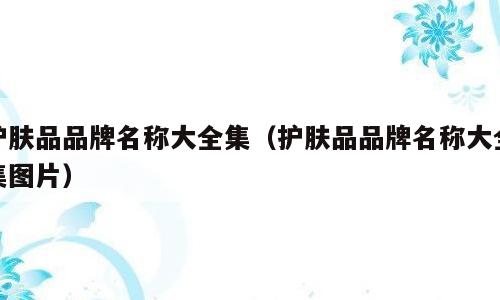 护肤品品牌名称大全集（护肤品品牌名称大全集图片）