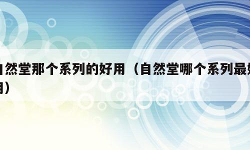 自然堂那个系列的好用（自然堂哪个系列最好用）