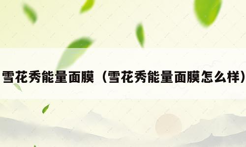 雪花秀能量面膜（雪花秀能量面膜怎么样）