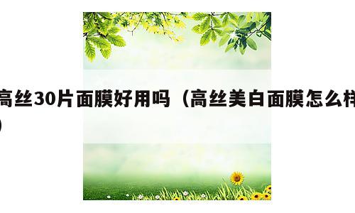 高丝30片面膜好用吗（高丝美白面膜怎么样）