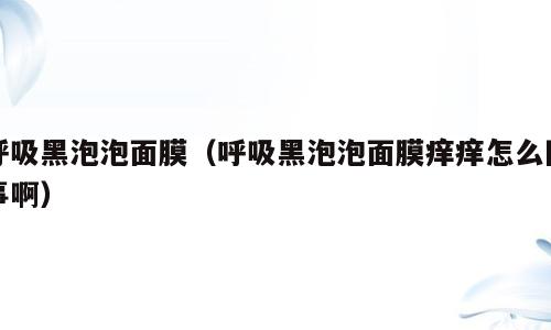呼吸黑泡泡面膜（呼吸黑泡泡面膜痒痒怎么回事啊）