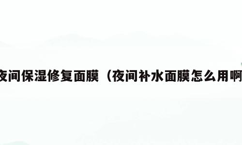 夜间保湿修复面膜（夜间补水面膜怎么用啊）