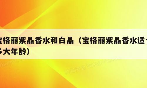 宝格丽紫晶香水和白晶（宝格丽紫晶香水适合多大年龄）