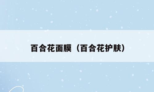 百合花面膜（百合花护肤）