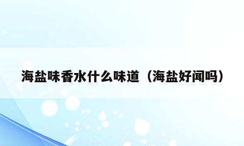 海盐味香水什么味道（海盐好闻吗）
