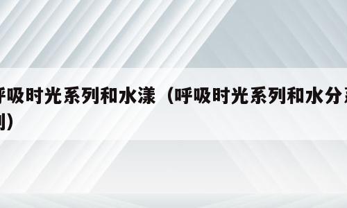 呼吸时光系列和水漾（呼吸时光系列和水分系列）