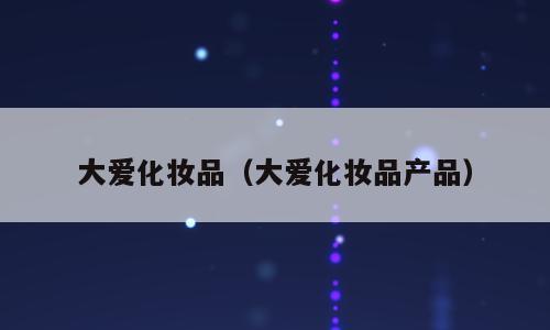 大爱化妆品（大爱化妆品产品）