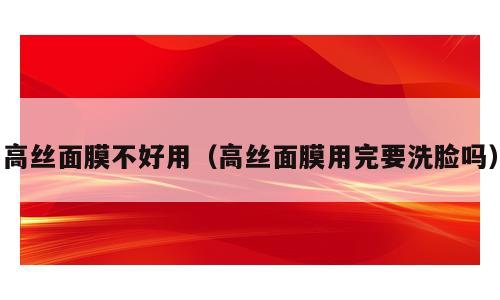 高丝面膜不好用（高丝面膜用完要洗脸吗）