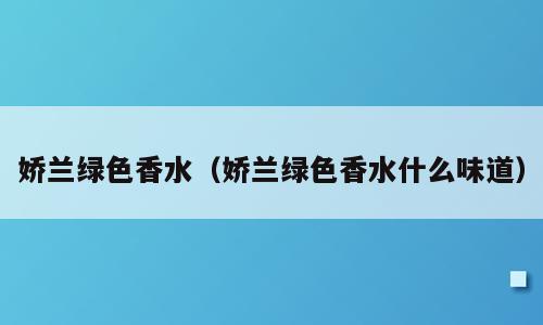 娇兰绿色香水（娇兰绿色香水什么味道）