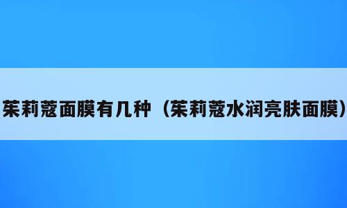 茱莉蔻面膜有几种（茱莉蔻水润亮肤面膜）