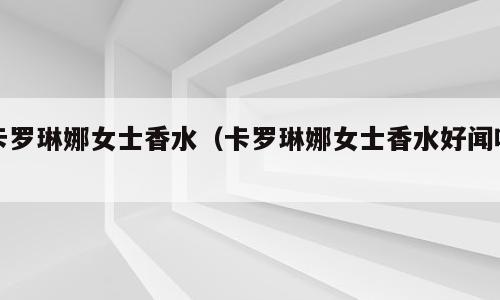 卡罗琳娜女士香水（卡罗琳娜女士香水好闻吗）