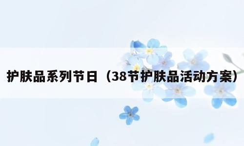 护肤品系列节日（38节护肤品活动方案）