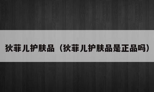 狄菲儿护肤品（狄菲儿护肤品是正品吗）