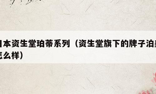日本资生堂珀蒂系列（资生堂旗下的牌子泊美怎么样）
