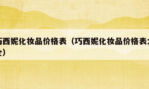 巧西妮化妆品价格表（巧西妮化妆品价格表大全）
