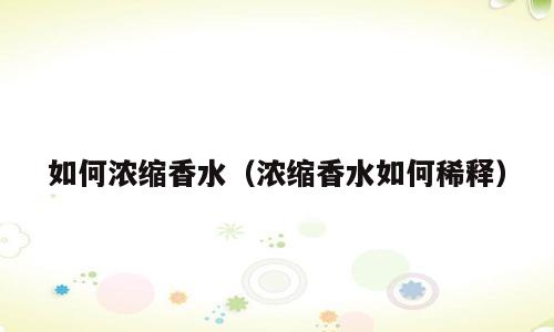 如何浓缩香水（浓缩香水如何稀释）