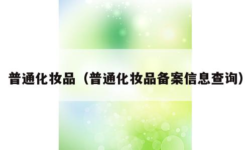 普通化妆品（普通化妆品备案信息查询）