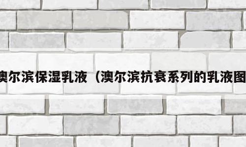 澳尔滨保湿乳液（澳尔滨抗衰系列的乳液图）