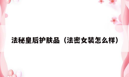 法秘皇后护肤品（法密女装怎么样）