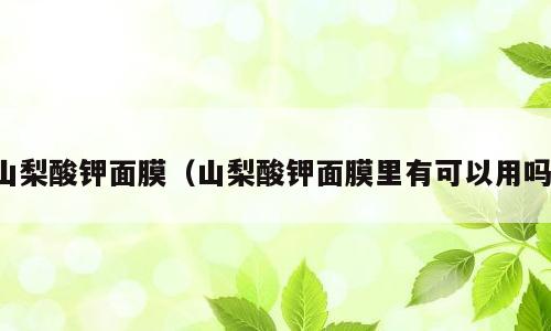 山梨酸钾面膜（山梨酸钾面膜里有可以用吗）