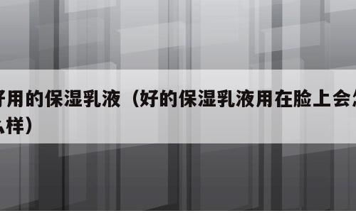 好用的保湿乳液（好的保湿乳液用在脸上会怎么样）