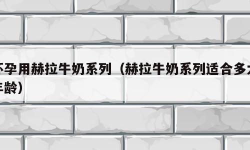 怀孕用赫拉牛奶系列（赫拉牛奶系列适合多大年龄）