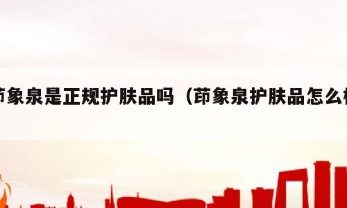 茚象泉是正规护肤品吗（茚象泉护肤品怎么样）