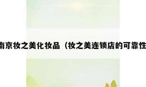 南京妆之美化妆品（妆之美连锁店的可靠性）