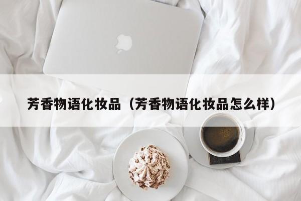 芳香物语化妆品（芳香物语化妆品怎么样）