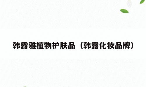 韩露雅植物护肤品（韩露化妆品牌）