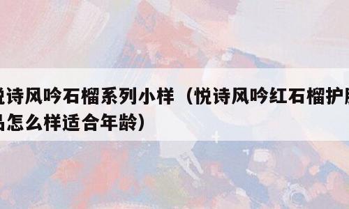 悦诗风吟石榴系列小样（悦诗风吟红石榴护肤品怎么样适合年龄）