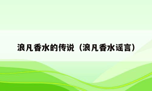 浪凡香水的传说（浪凡香水谣言）