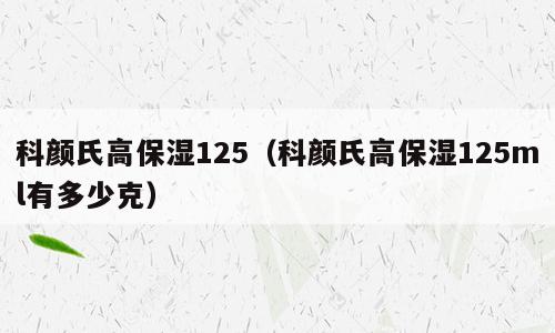 科颜氏高保湿125（科颜氏高保湿125ml有多少克）