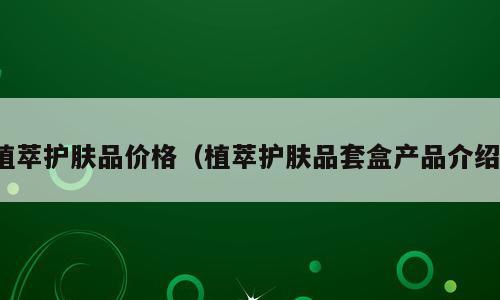 植萃护肤品价格（植萃护肤品套盒产品介绍）