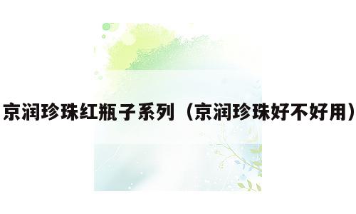 京润珍珠红瓶子系列（京润珍珠好不好用）